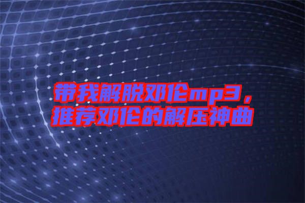 帶我解脫鄧倫mp3，推薦鄧倫的解壓神曲