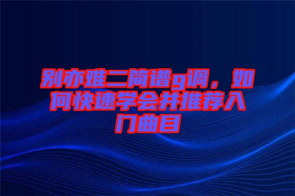 別亦難二簡譜g調，如何快速學會并推薦入門曲目