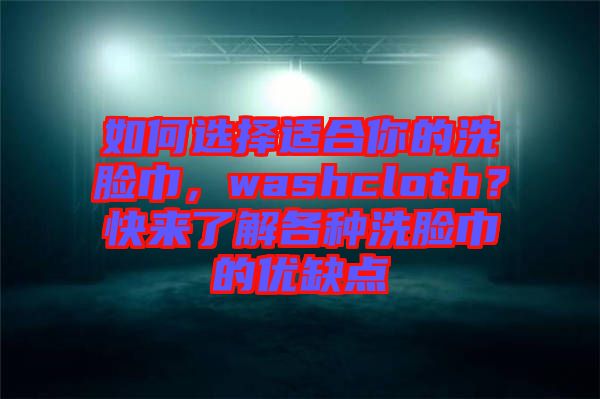 如何選擇適合你的洗臉巾，washcloth？快來了解各種洗臉巾的優(yōu)缺點(diǎn)