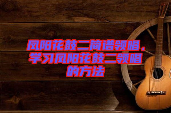 鳳陽花鼓二簡譜領唱，學習鳳陽花鼓二領唱的方法
