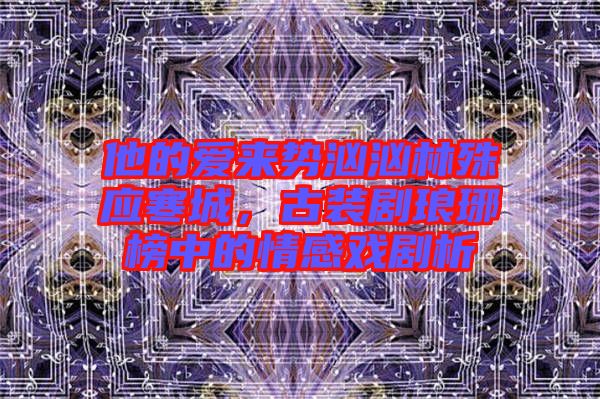 他的愛來勢洶洶林殊應寒城，古裝劇瑯琊榜中的情感戲劇析
