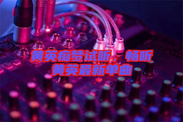 黃英癡夢試聽，暢聽黃英最新單曲