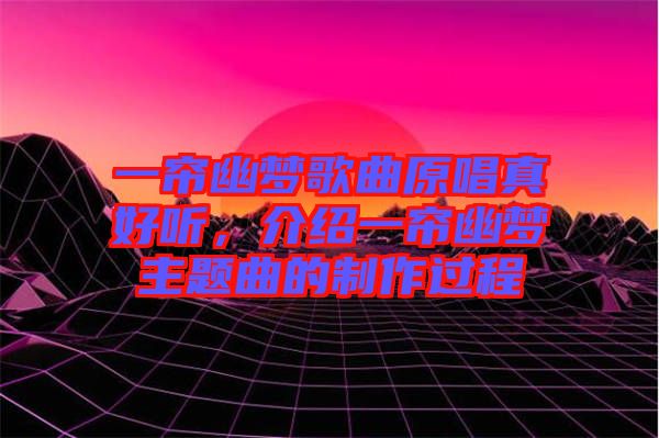 一簾幽夢歌曲原唱真好聽，介紹一簾幽夢主題曲的制作過程