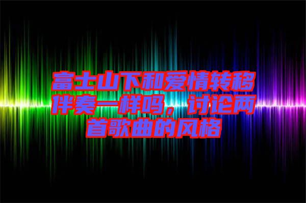 富士山下和愛情轉(zhuǎn)移伴奏一樣嗎，討論兩首歌曲的風(fēng)格