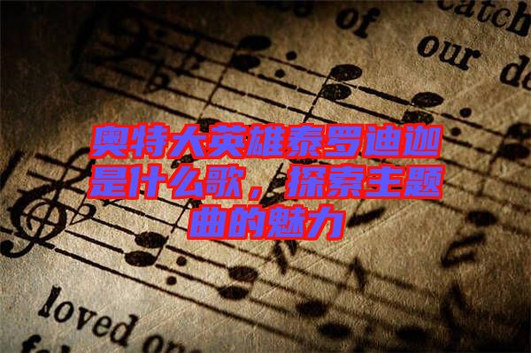 奧特大英雄泰羅迪迦是什么歌，探索主題曲的魅力