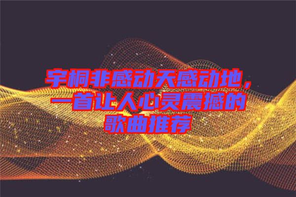 宇桐非感動天感動地，一首讓人心靈震撼的歌曲推薦