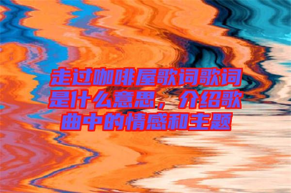 走過咖啡屋歌詞歌詞是什么意思，介紹歌曲中的情感和主題