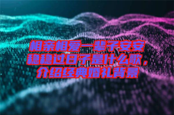 相親相愛一輩子安安穩穩過日子是什么歌，介紹經典婚禮背景