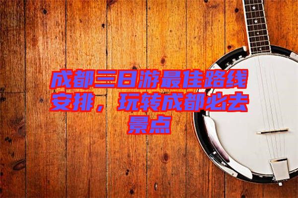 成都三日游最佳路線安排，玩轉(zhuǎn)成都必去景點(diǎn)