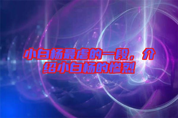 小白楊最虐的一段，介紹小白楊的慘烈