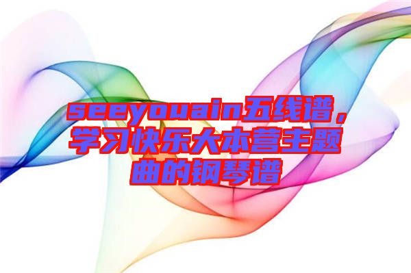 seeyouain五線譜，學(xué)習(xí)快樂大本營主題曲的鋼琴譜