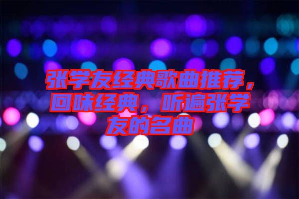 張學(xué)友經(jīng)典歌曲推薦，回味經(jīng)典，聽遍張學(xué)友的名曲