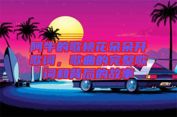 阿牛的歌桃花朵朵開歌詞，歌曲的完整歌詞和背后的故事