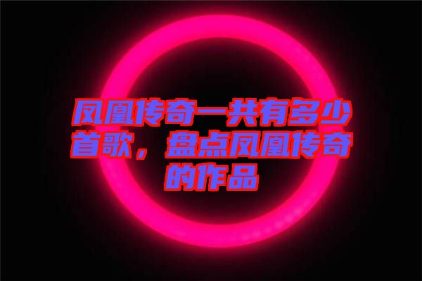 鳳凰傳奇一共有多少首歌，盤(pán)點(diǎn)鳳凰傳奇的作品