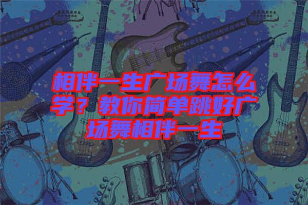 相伴一生廣場舞怎么學？教你簡單跳好廣場舞相伴一生