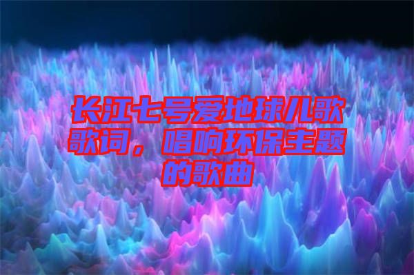 長江七號愛地球兒歌歌詞，唱響環(huán)保主題的歌曲