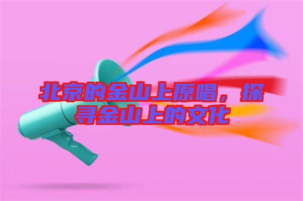 北京的金山上原唱，探尋金山上的文化
