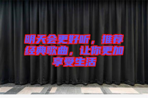 明天會更好聽，推薦經(jīng)典歌曲，讓你更加享受生活
