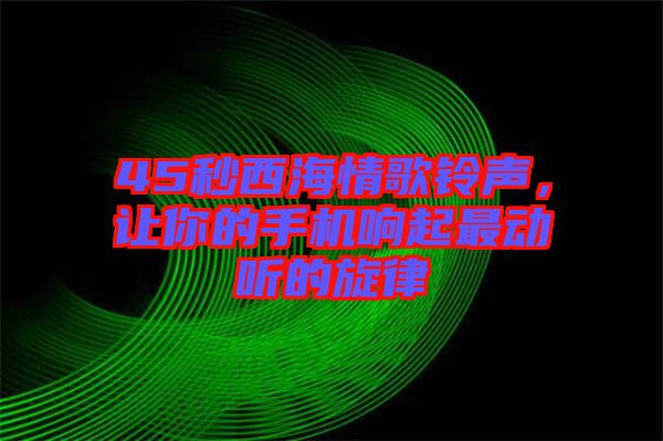 45秒西海情歌鈴聲，讓你的手機響起最動聽的旋律