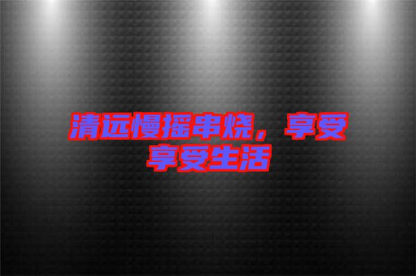 清遠(yuǎn)慢搖串燒，享受享受生活