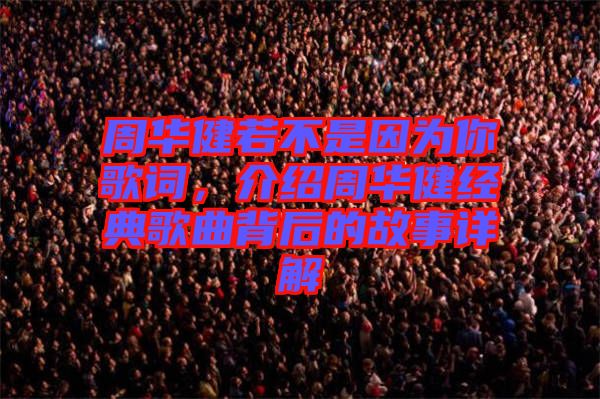 周華健若不是因為你歌詞，介紹周華健經典歌曲背后的故事詳解
