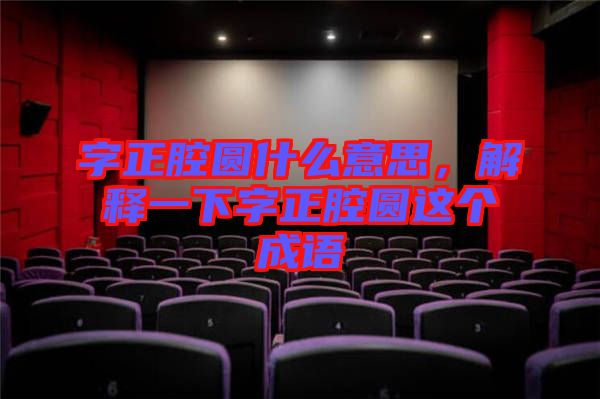 字正腔圓什么意思，解釋一下字正腔圓這個成語