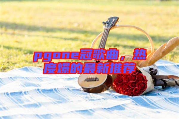 pgone冠歌曲，熱度爆的最新推薦
