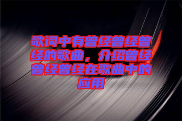 歌詞中有曾經(jīng)曾經(jīng)曾經(jīng)的歌曲，介紹曾經(jīng)曾經(jīng)曾經(jīng)在歌曲中的應(yīng)用