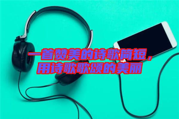 一首贊美的詩歌簡短，用詩歌歌頌的美麗