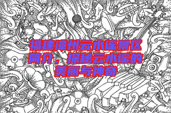 福建漳州云水謠景區簡介，探秘云水謠的美麗與神奇