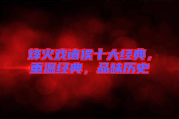 烽火戲諸侯十大經典，重溫經典，品味歷史