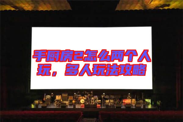 手廚房2怎么兩個人玩，多人玩法攻略