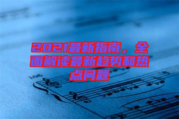 2021最新指南，全面解讀最新趨勢(shì)和熱點(diǎn)問題