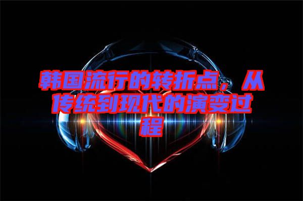 韓國流行的轉折點，從傳統到現代的演變過程