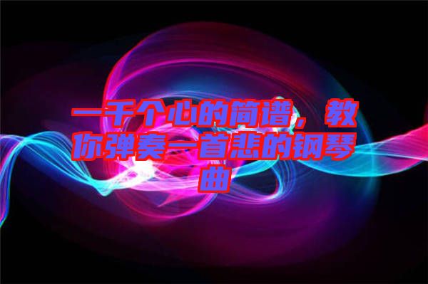 一千個心的簡譜，教你彈奏一首悲的鋼琴曲