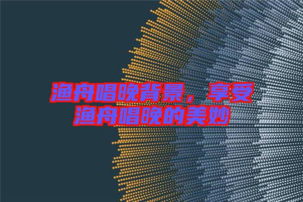漁舟唱晚背景，享受漁舟唱晚的美妙