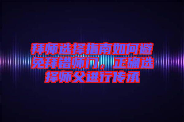 拜師選擇指南如何避免拜錯(cuò)師門，正確選擇師父進(jìn)行傳承