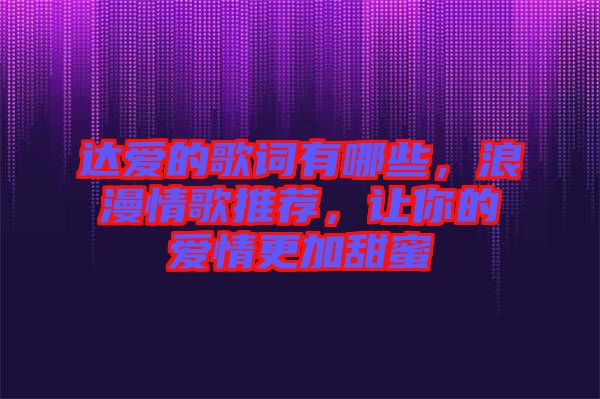 達愛的歌詞有哪些，浪漫情歌推薦，讓你的愛情更加甜蜜