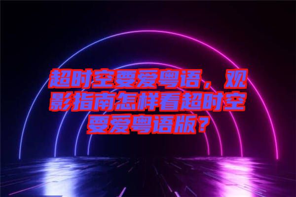 超時空要愛粵語，觀影指南怎樣看超時空要愛粵語版？