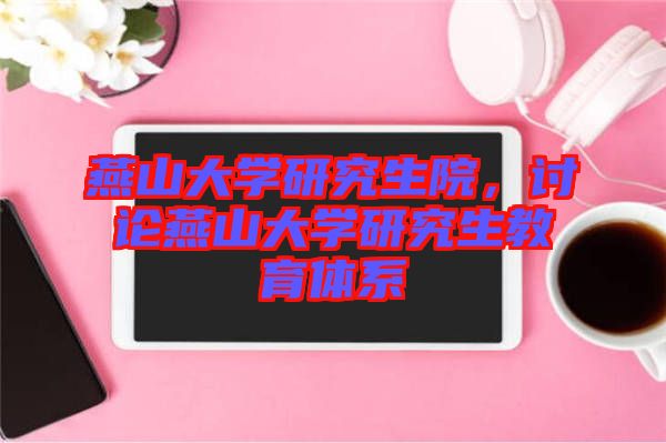 燕山大學研究生院，討論燕山大學研究生教育體系