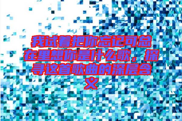 我試著把你忘記可總在里想你是什么歌，探尋這首歌曲的深層含義