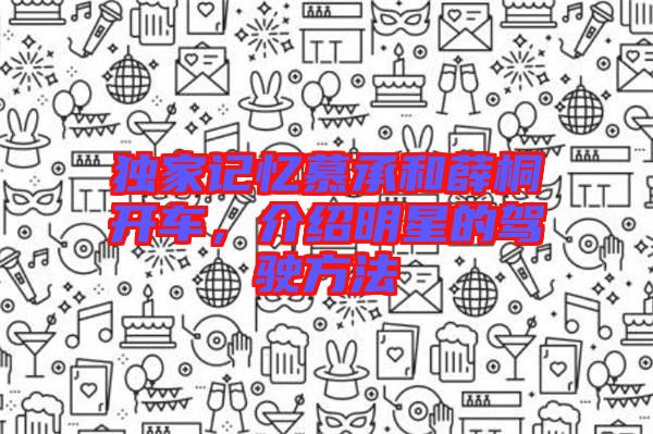 獨家記憶慕承和薛桐開車，介紹明星的駕駛方法