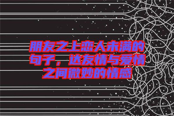 朋友之上戀人未滿的句子，達(dá)友情與愛情之間微妙的情感
