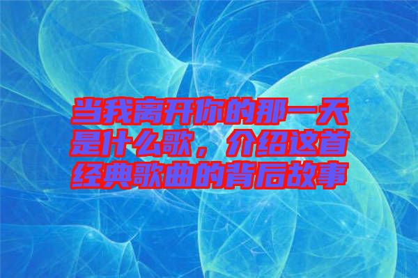 當我離開你的那一天是什么歌，介紹這首經典歌曲的背后故事