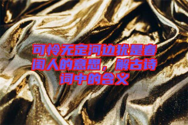 可憐無定河邊猶是春閨人的意思，解古詩詞中的含義