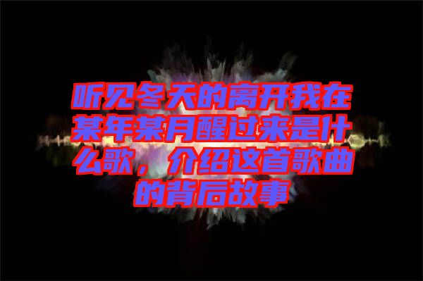 聽見冬天的離開我在某年某月醒過來是什么歌，介紹這首歌曲的背后故事