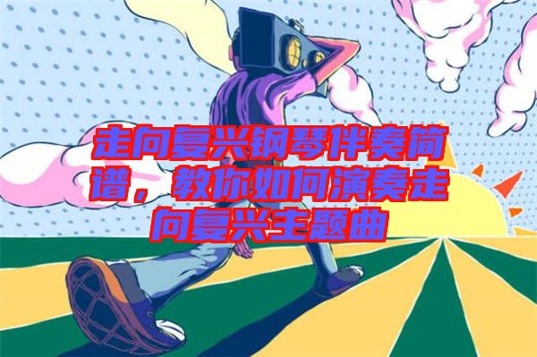 走向復(fù)興鋼琴伴奏簡譜，教你如何演奏走向復(fù)興主題曲