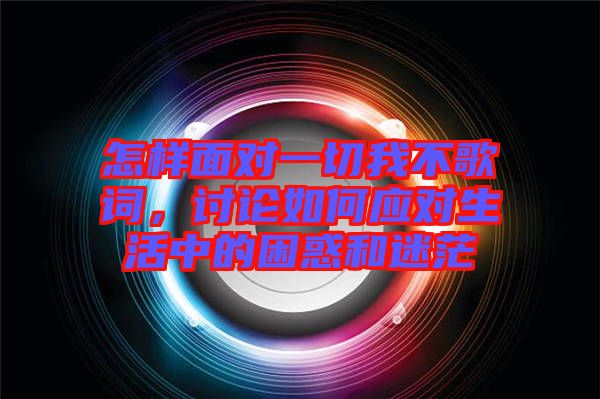 怎樣面對一切我不歌詞，討論如何應對生活中的困惑和迷茫