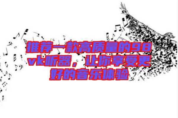 推薦一款高質量的98vk聽器，讓你享受更好的音樂體驗