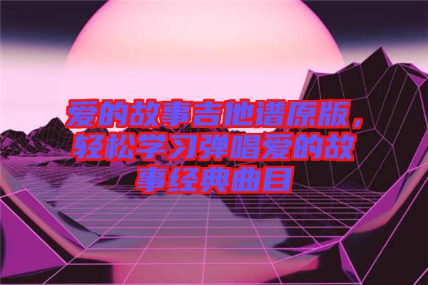 愛的故事吉他譜原版，輕松學習彈唱愛的故事經典曲目